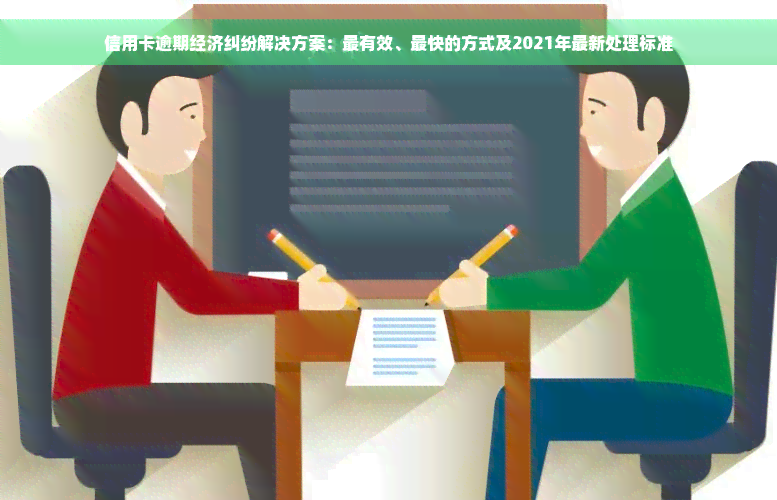 信用卡逾期经济纠纷解决方案：最有效、最快的方式及2021年最新处理标准