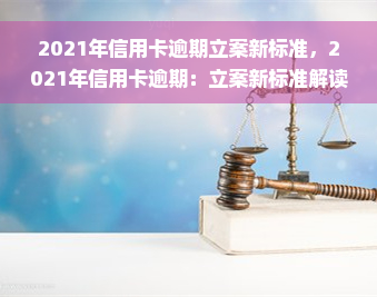 2021年信用卡逾期立案新标准，2021年信用卡逾期：立案新标准解读