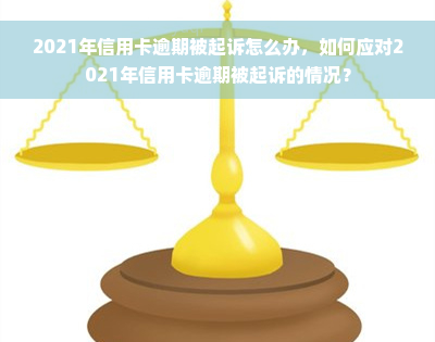 2021年信用卡逾期被起诉怎么办，如何应对2021年信用卡逾期被起诉的情况？