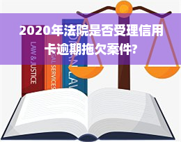 2020年法院是否受理信用卡逾期拖欠案件?