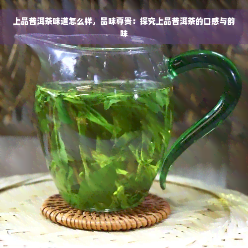 上品普洱茶味道怎么样，品味尊贵：探究上品普洱茶的口感与韵味