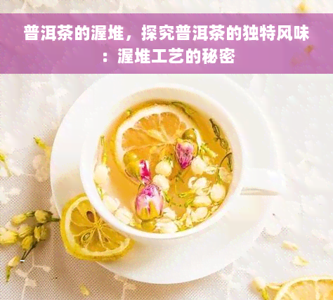 普洱茶的渥堆，探究普洱茶的独特风味：渥堆工艺的秘密