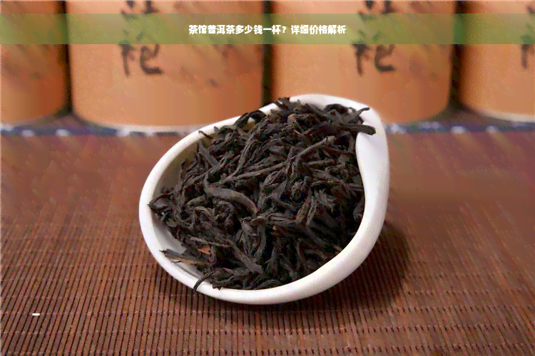 茶馆普洱茶多少钱一杯？详细价格解析