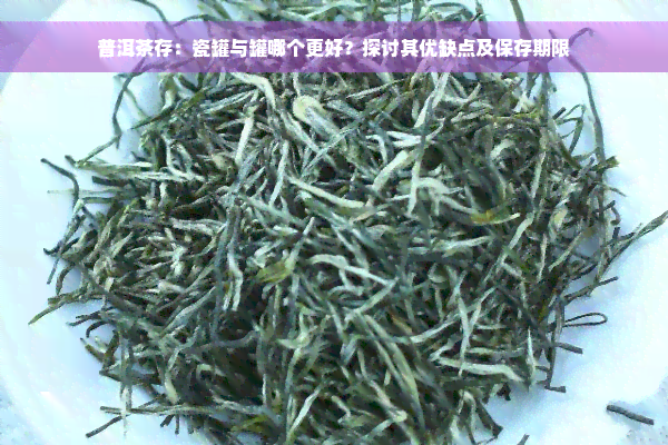 普洱茶存：瓷罐与罐哪个更好？探讨其优缺点及保存期限