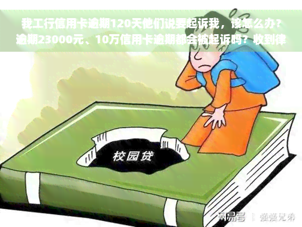 我工行信用卡逾期120天他们说要起诉我，该怎么办？逾期23000元、10万信用卡逾期都会被起诉吗？收到律师函怎么办？