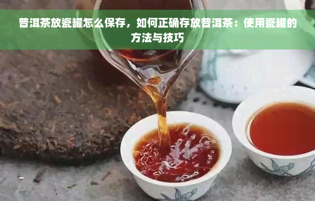 普洱茶放瓷罐怎么保存，如何正确存放普洱茶：使用瓷罐的方法与技巧