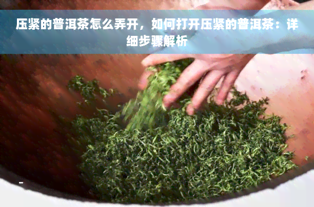 压紧的普洱茶怎么弄开，如何打开压紧的普洱茶：详细步骤解析