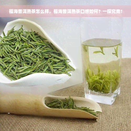 福海普洱熟茶怎么样，福海普洱熟茶口感如何？一探究竟！