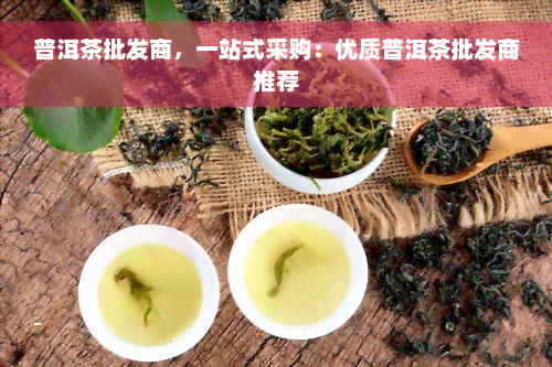 普洱茶批发商，一站式采购：优质普洱茶批发商推荐