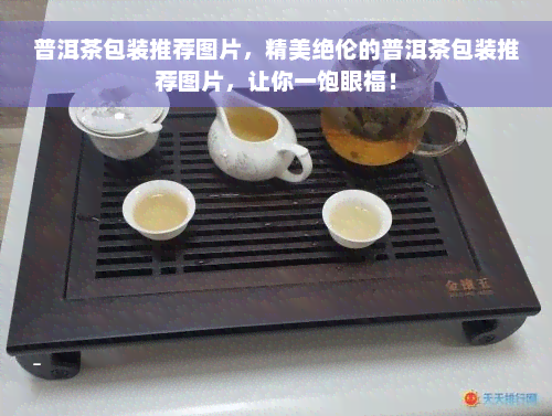 普洱茶包装推荐图片，精美绝伦的普洱茶包装推荐图片，让你一饱眼福！