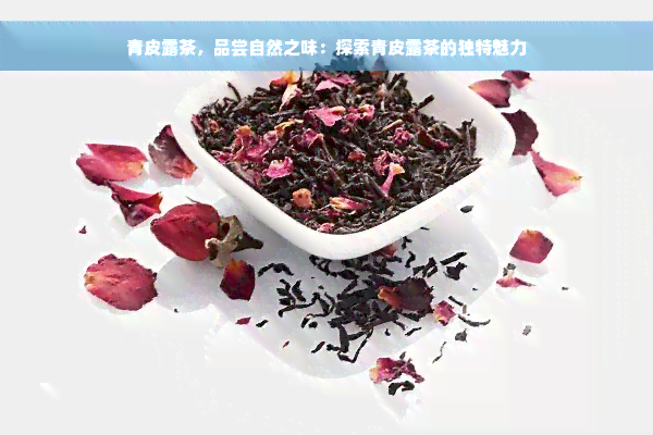 青皮露茶，品尝自然之味：探索青皮露茶的独特魅力