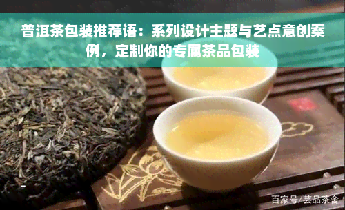 普洱茶包装推荐语：系列设计主题与艺点意创案例，定制你的专属茶品包装