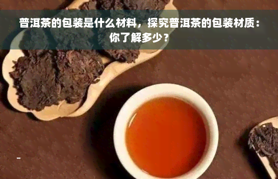 普洱茶的包装是什么材料，探究普洱茶的包装材质：你了解多少？