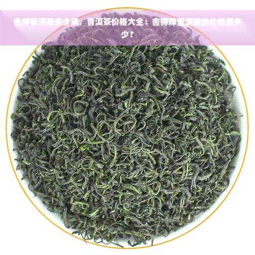 舍得普洱茶多少钱，普洱茶价格大全：舍得牌普洱茶的价格是多少？