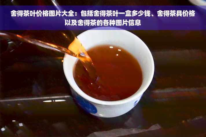 舍得茶叶价格图片大全：包括舍得茶叶一盒多少钱、舍得茶具价格以及舍得茶的各种图片信息