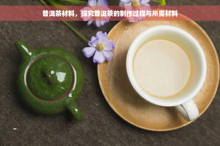 普洱茶材料，探究普洱茶的制作过程与所需材料