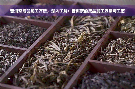 普洱茶成品加工方法，深入了解：普洱茶的成品加工方法与工艺