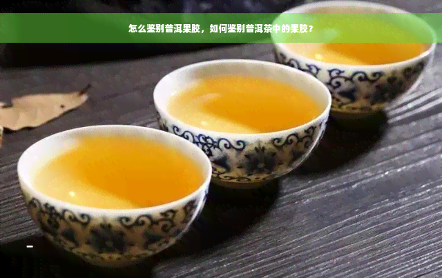 怎么鉴别普洱果胶，如何鉴别普洱茶中的果胶？