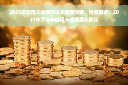 2021年信用卡逾期下半年最新政策，独家解读：2021年下半年信用卡逾期最新政策