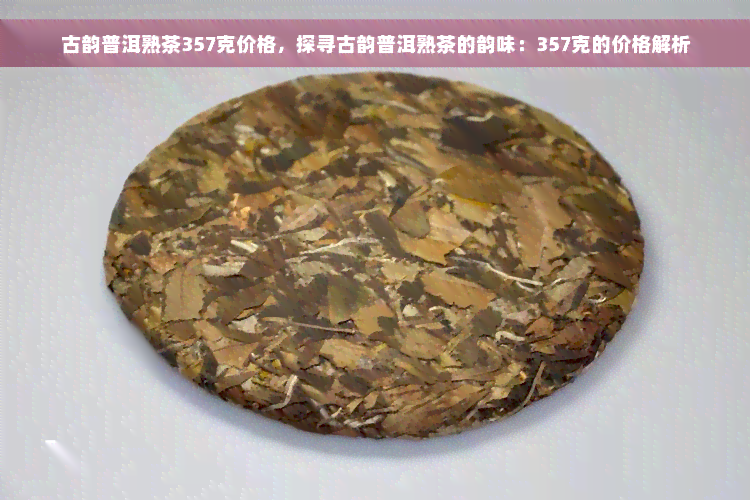 古韵普洱熟茶357克价格，探寻古韵普洱熟茶的韵味：357克的价格解析