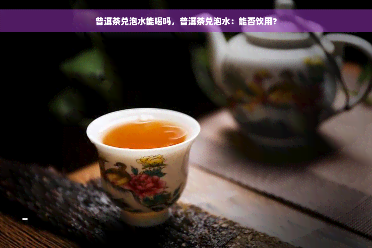 普洱茶兑泡水能喝吗，普洱茶兑泡水：能否饮用？