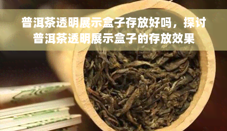 普洱茶透明展示盒子存放好吗，探讨普洱茶透明展示盒子的存放效果