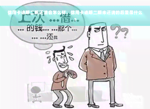 信用卡逾期二期还清会怎么样，信用卡逾期二期未还清的后果是什么？