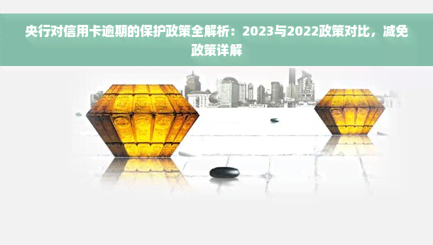 央行对信用卡逾期的保护政策全解析：2023与2022政策对比，减免政策详解