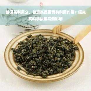 普洱茶利尿么，普洱茶是否具有利尿作用？探究其科学依据与健影响