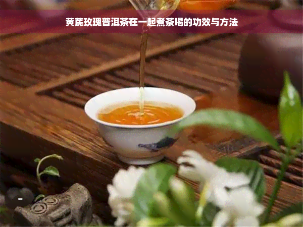 黄芪玫瑰普洱茶在一起煮茶喝的功效与方法