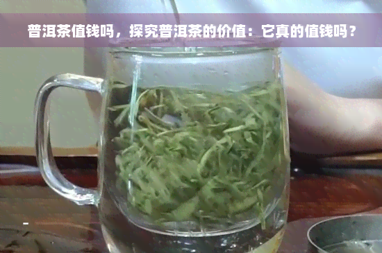 普洱茶值钱吗，探究普洱茶的价值：它真的值钱吗？