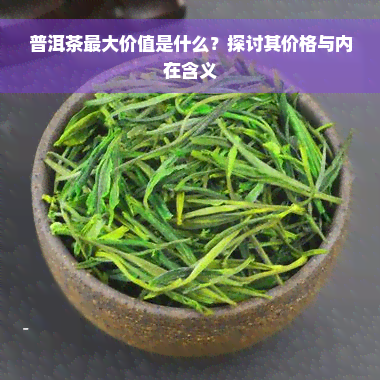 普洱茶更大价值是什么？探讨其价格与内在含义