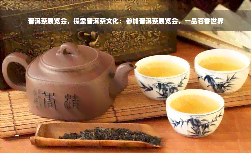 普洱茶展览会，探索普洱茶文化：参加普洱茶展览会，一品茗香世界