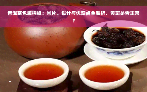 普洱茶包装棉纸：图片、设计与优缺点全解析，黄斑是否正常？