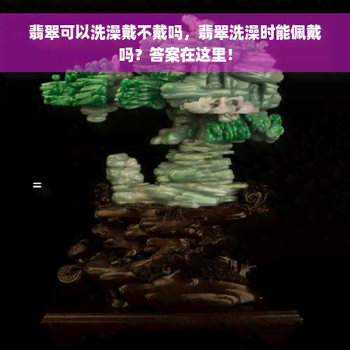 翡翠可以洗澡戴不戴吗，翡翠洗澡时能佩戴吗？答案在这里！