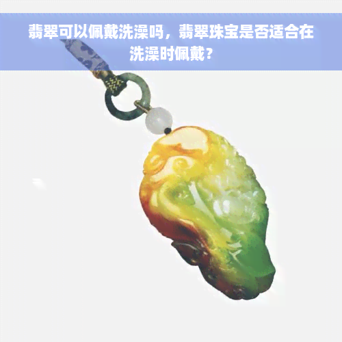 翡翠可以佩戴洗澡吗，翡翠珠宝是否适合在洗澡时佩戴？