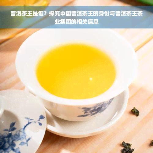 普洱茶王是谁？探究中国普洱茶王的身份与普洱茶王茶业集团的相关信息