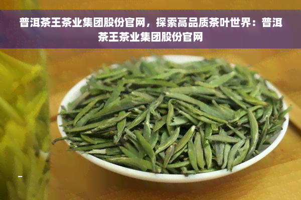 普洱茶王茶业集团股份官网，探索高品质茶叶世界：普洱茶王茶业集团股份官网