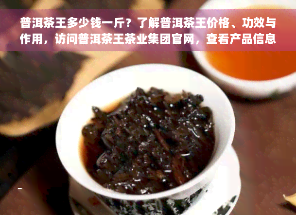 普洱茶王多少钱一斤？了解普洱茶王价格、功效与作用，访问普洱茶王茶业集团官网，查看产品信息。