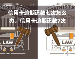 信用卡逾期还款七次怎么办，信用卡逾期还款7次，如何应对？