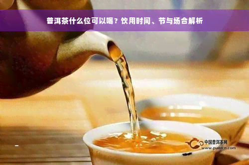 普洱茶什么位可以喝？饮用时间、节与场合解析