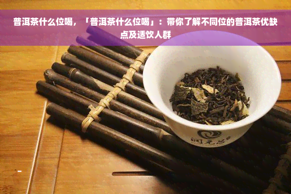 普洱茶什么位喝，「普洱茶什么位喝」：带你了解不同位的普洱茶优缺点及适饮人群