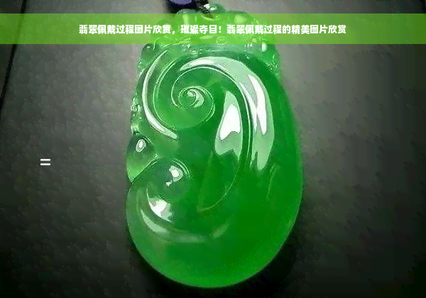 翡翠佩戴过程图片欣赏，璀璨夺目！翡翠佩戴过程的精美图片欣赏