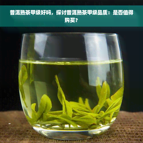 普洱熟茶甲级好吗，探讨普洱熟茶甲级品质：是否值得购买？