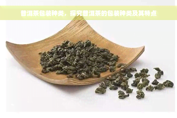 普洱茶包装种类，探究普洱茶的包装种类及其特点