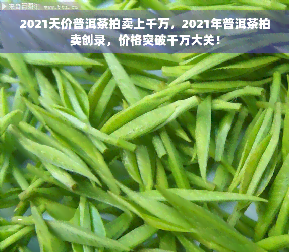 2021天价普洱茶拍卖上千万，2021年普洱茶拍卖创录，价格突破千万大关！