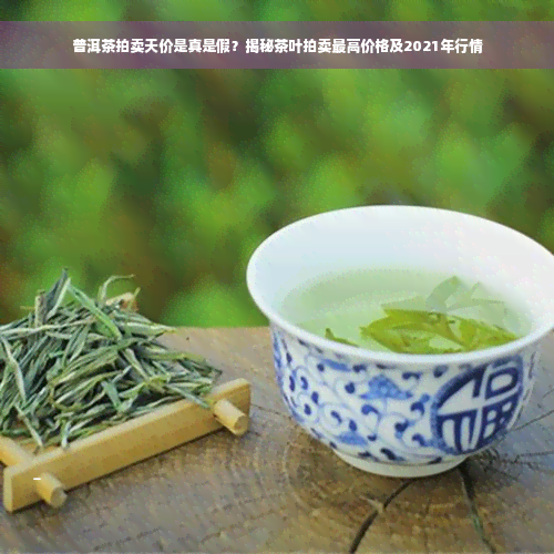 普洱茶拍卖天价是真是假？揭秘茶叶拍卖更高价格及2021年行情