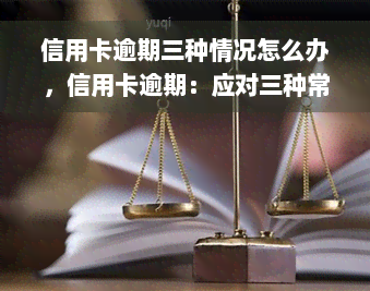 信用卡逾期三种情况怎么办，信用卡逾期：应对三种常见情况的策略与建议