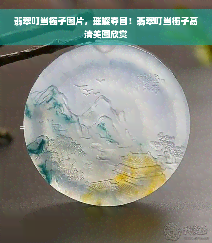 翡翠叮当镯子图片，璀璨夺目！翡翠叮当镯子高清美图欣赏