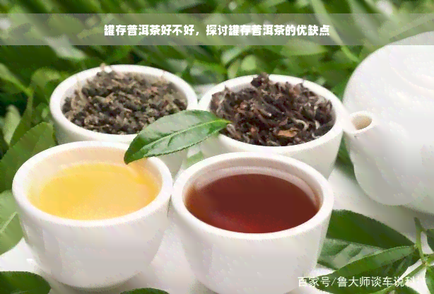 罐存普洱茶好不好，探讨罐存普洱茶的优缺点